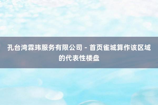 孔台湾霖玮服务有限公司 - 首页雀城算作该区域的代表性楼盘