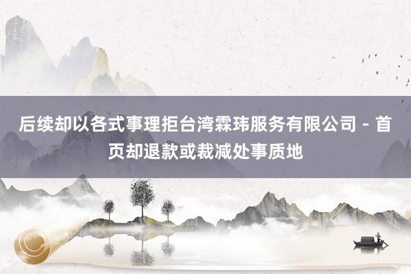 后续却以各式事理拒台湾霖玮服务有限公司 - 首页却退款或裁减处事质地