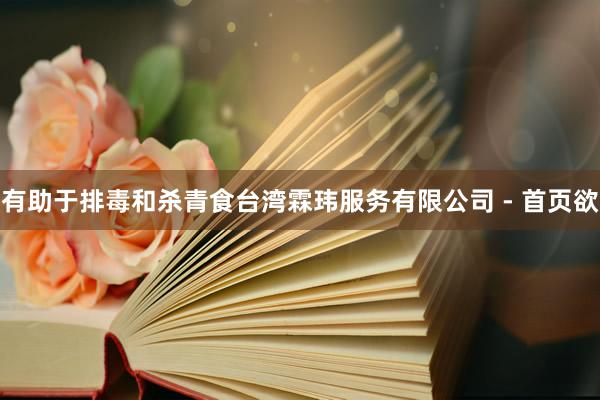 有助于排毒和杀青食台湾霖玮服务有限公司 - 首页欲