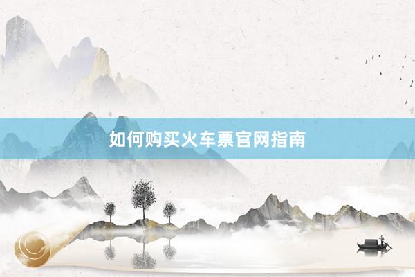 如何购买火车票官网指南