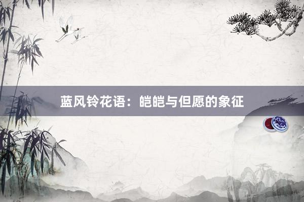 蓝风铃花语：皑皑与但愿的象征