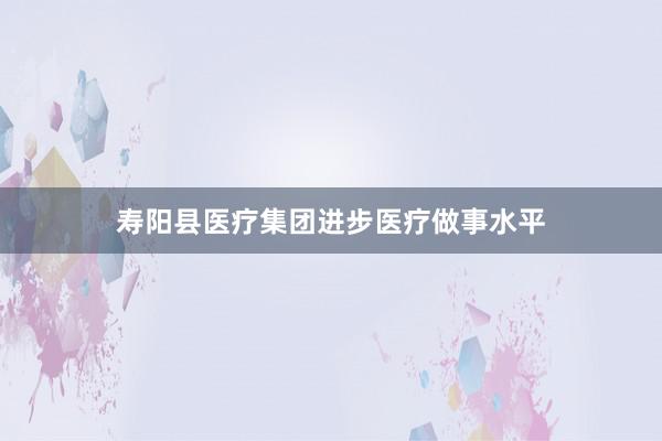 寿阳县医疗集团进步医疗做事水平